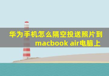 华为手机怎么隔空投送照片到macbook air电脑上